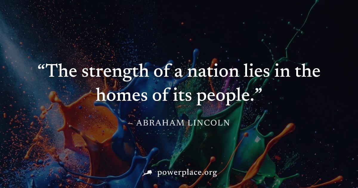 "The strength of a nation lies in the homes of its people." — Abraham Lincoln
