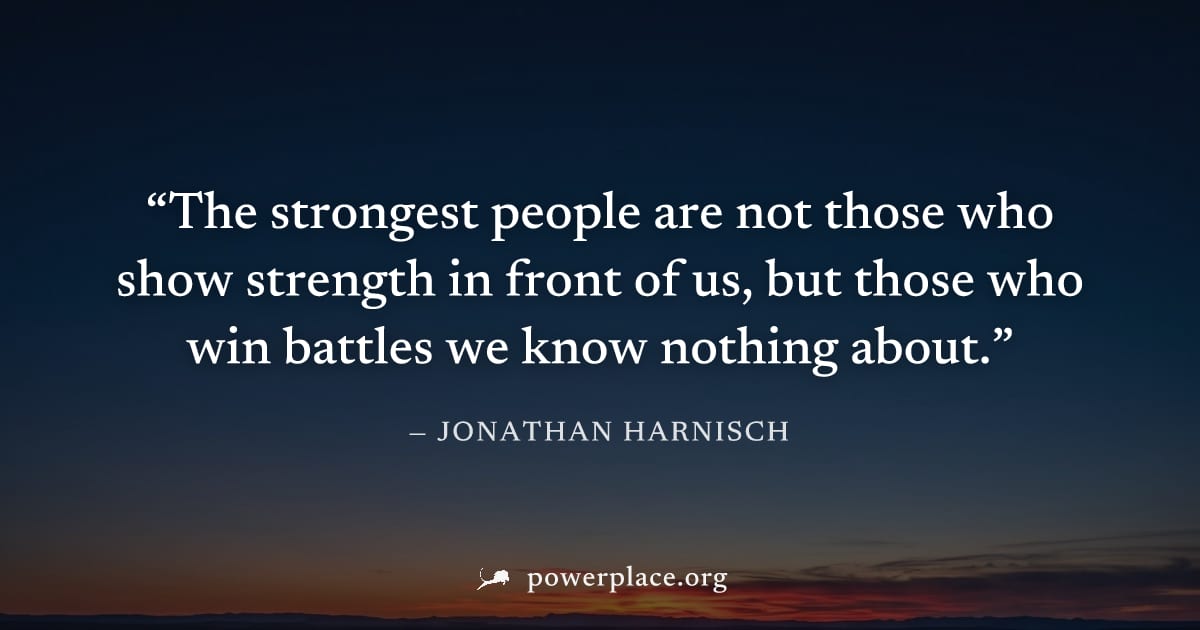 "The strongest people are not those who show strength in front of us, but those who win battles we know nothing about." — Jonathan Harnisch