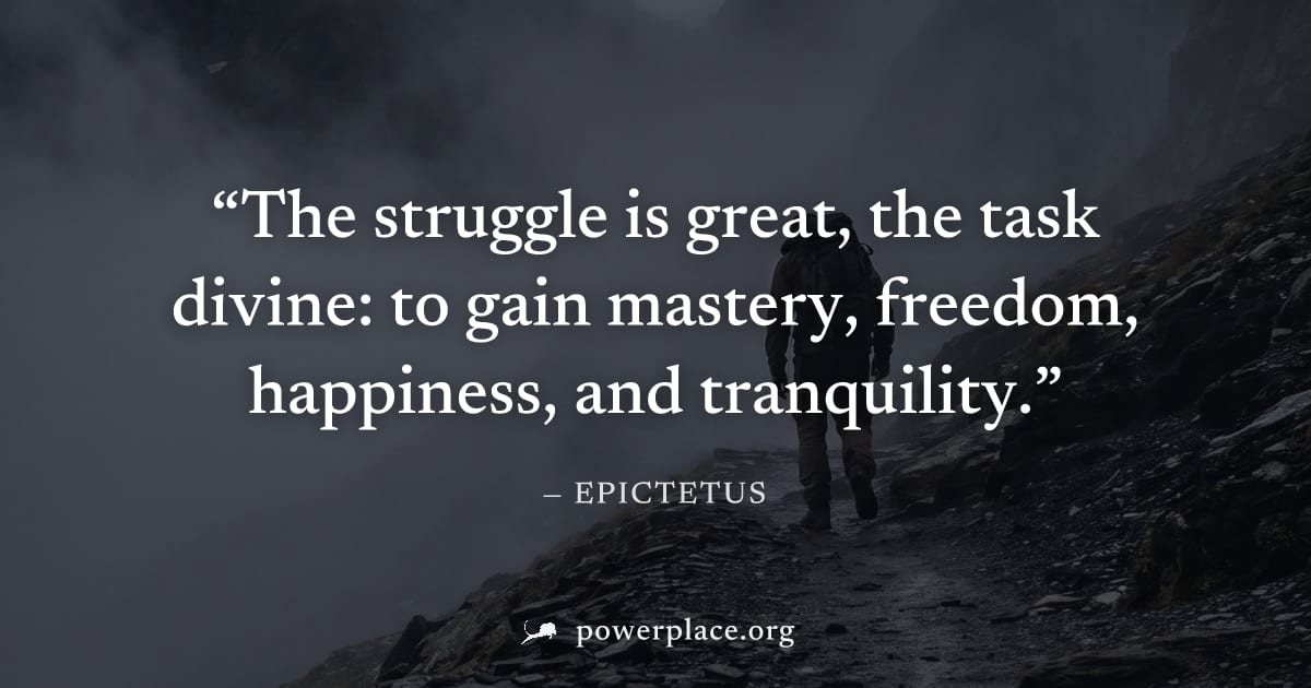 "The struggle is great, the task divine: to gain mastery, freedom, happiness, and tranquility." — Epictetus