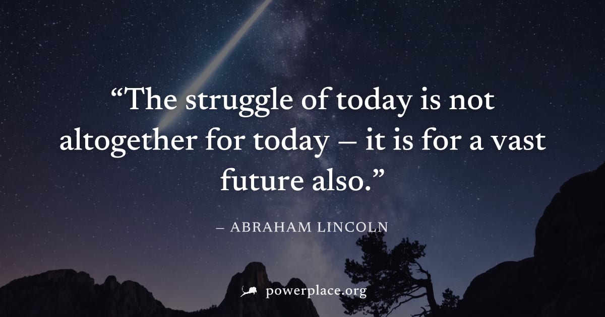 "The struggle of today is not altogether for today — it is for a vast future also." — Abraham Lincoln