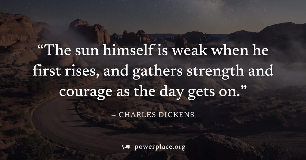 "The sun himself is weak when he first rises, and gathers strength and courage as the day gets on." — Charles Dickens