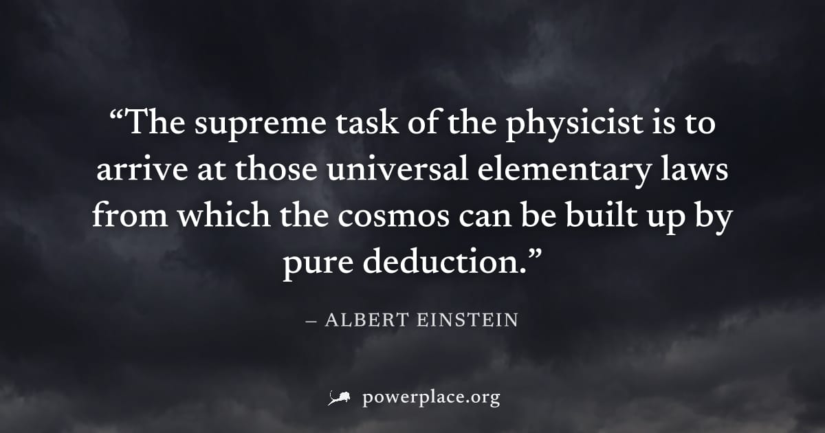 "The supreme task of the physicist is to arrive at those universal elementary laws from which the cosmos can be built up by pure deduction." — Albert Einstein