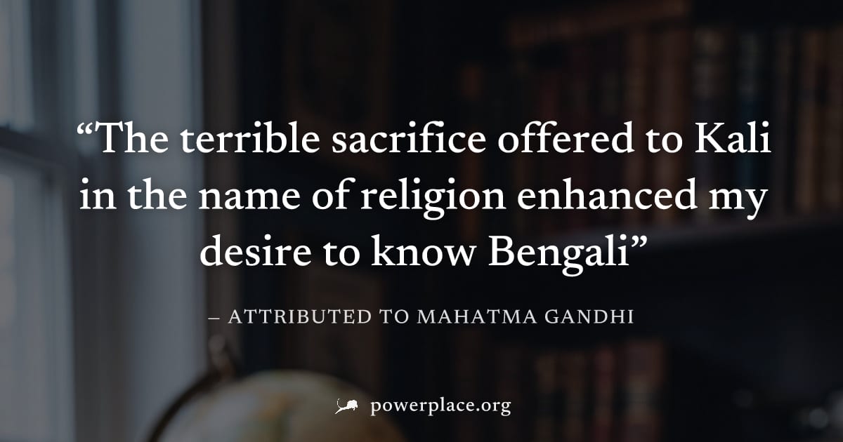 "The terrible sacrifice offered to Kali in the name of religion enhanced my desire to know Bengali" — Attributed to Mahatma Gandhi