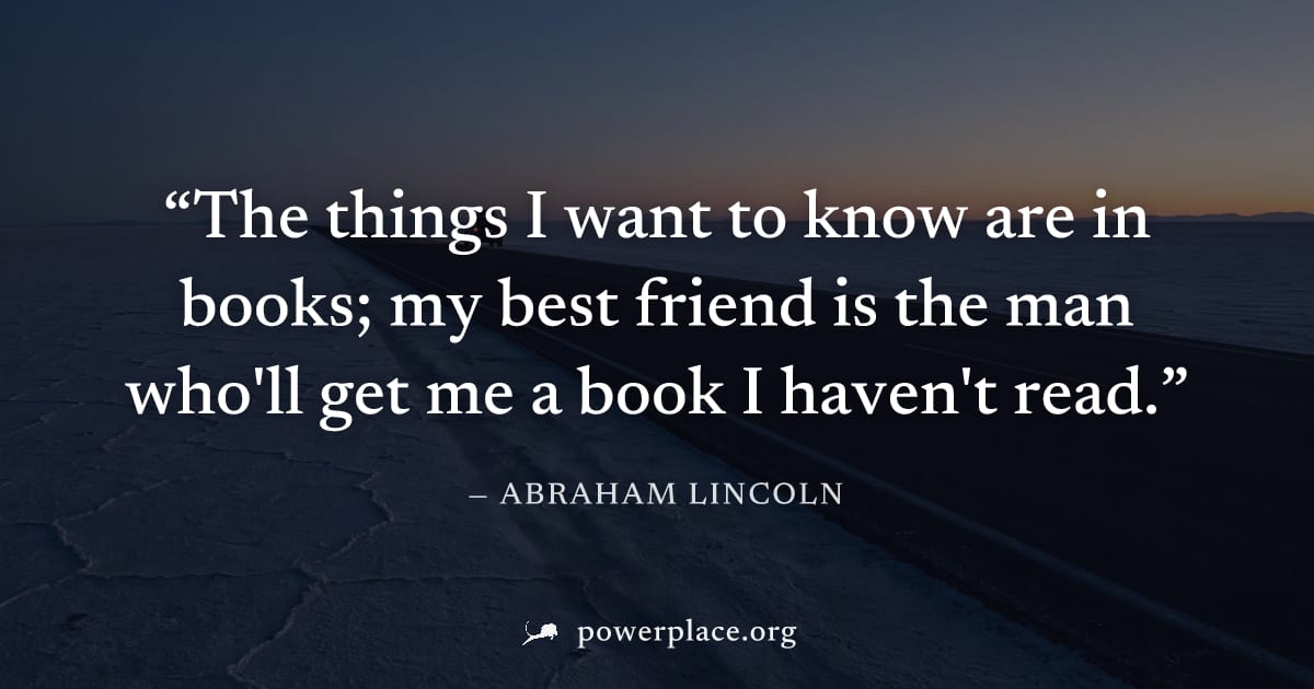 "The things I want to know are in books; my best friend is the man who'll get me a book I haven't read." — Abraham Lincoln