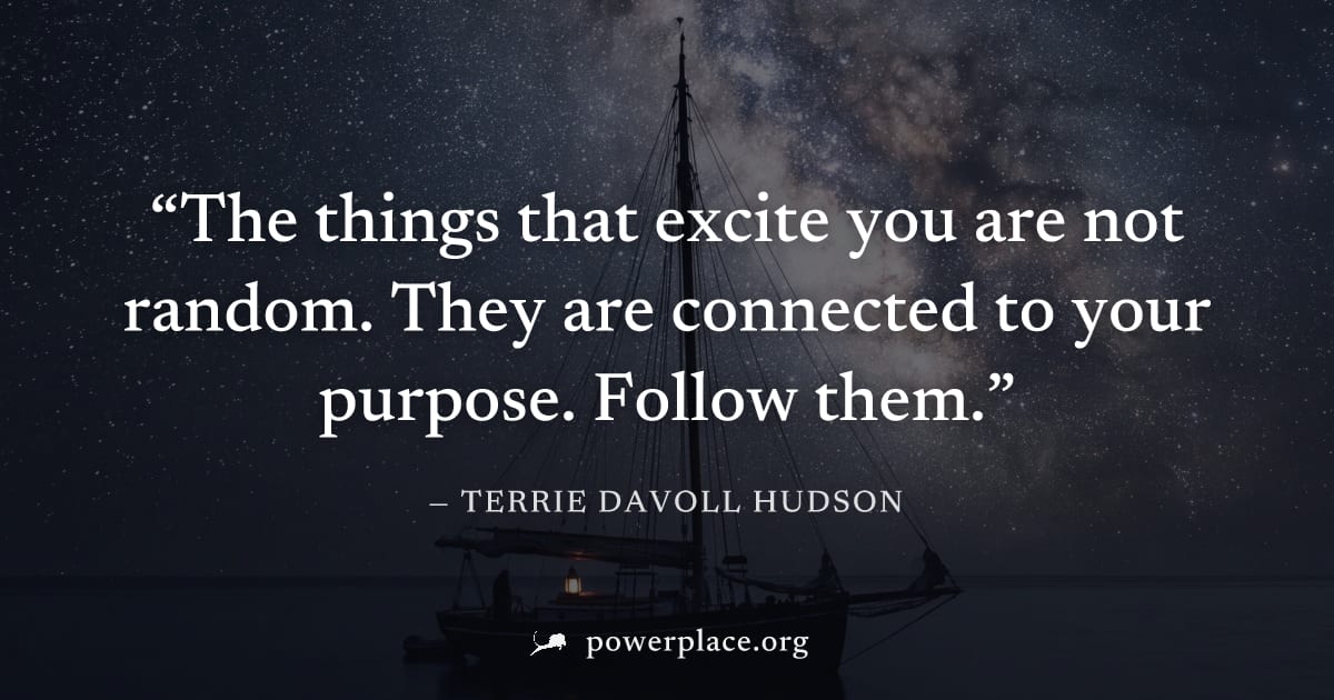 "The things that excite you are not random. They are connected to your purpose. Follow them." — Terrie Davoll Hudson