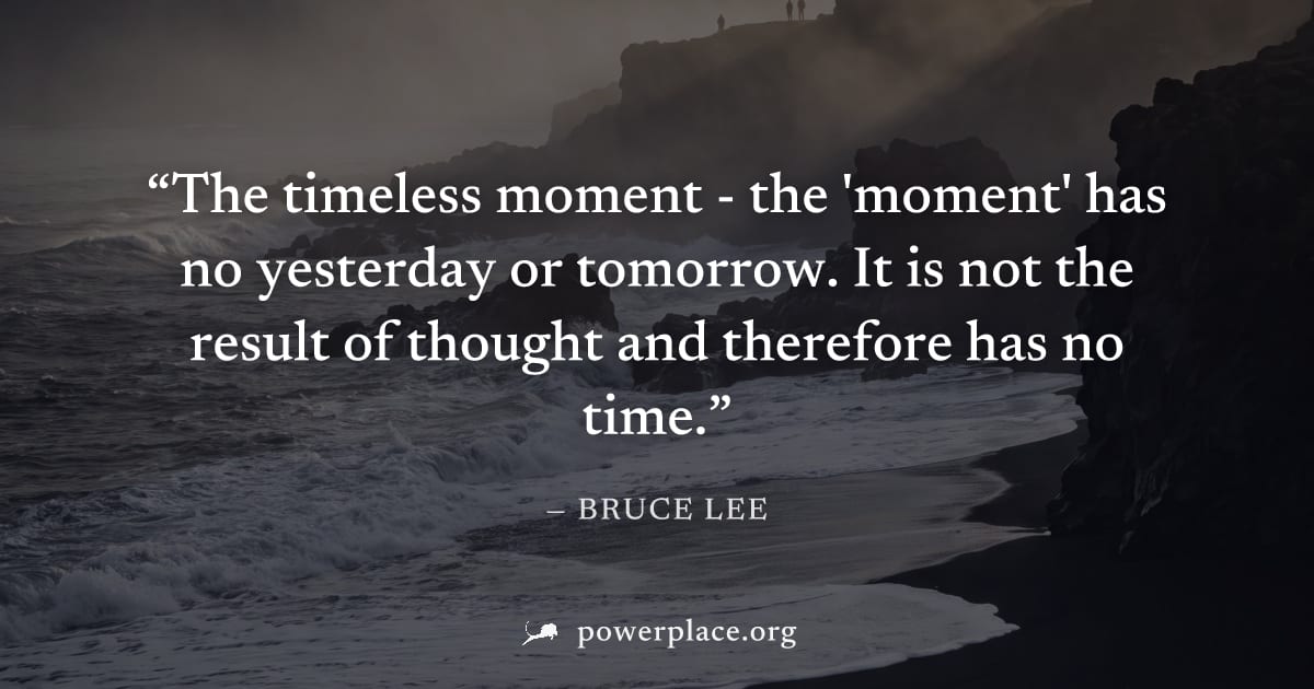 "The timeless moment - the 'moment' has no yesterday or tomorrow. It is not the result of thought and therefore has no time." — Bruce Lee