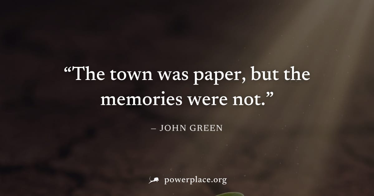 "The town was paper, but the memories were not." — John Green