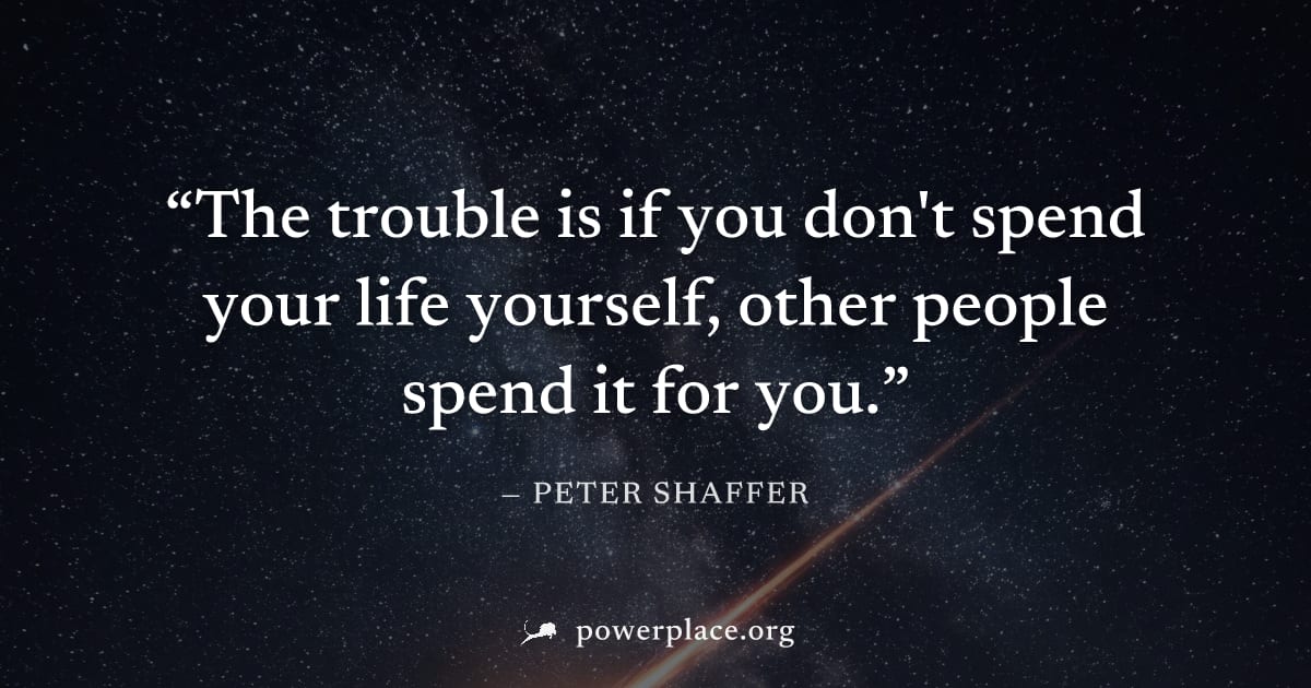 "The trouble is if you don't spend your life yourself, other people spend it for you." — Peter Shaffer