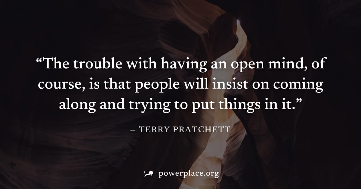 "The trouble with having an open mind, of course, is that people will insist on coming along and trying to put things in it." — Terry Pratchett