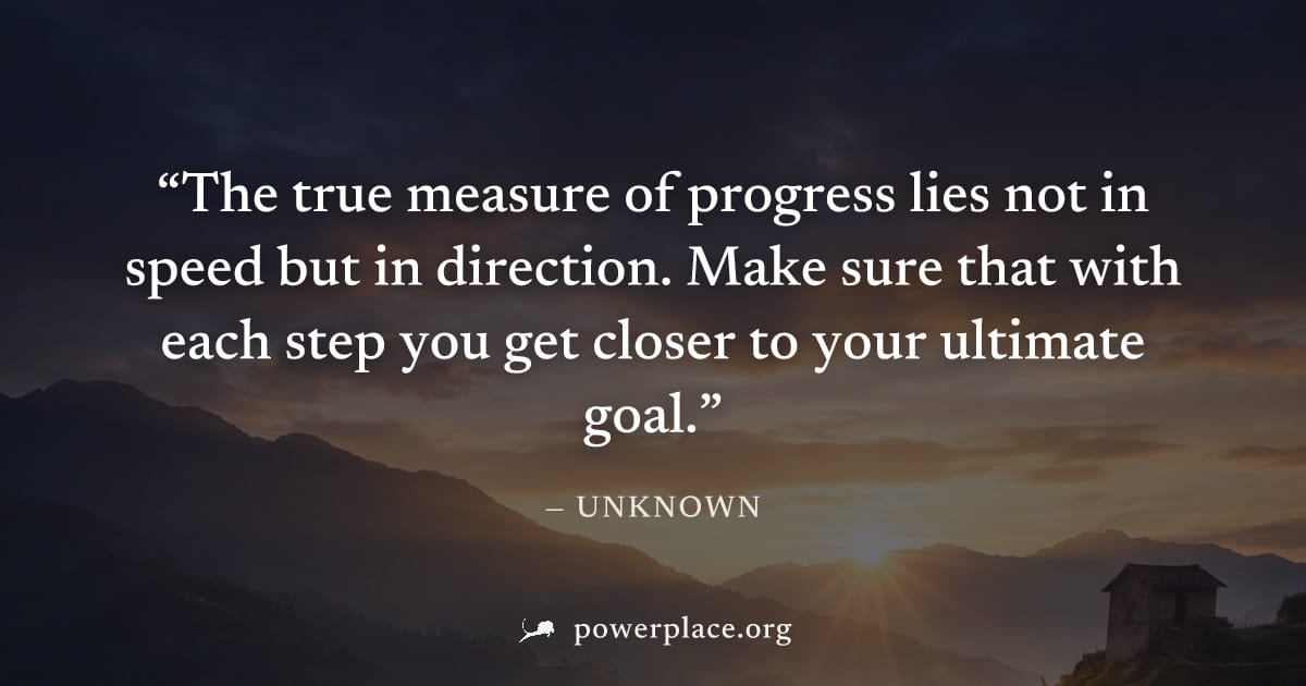 "The true measure of progress lies not in speed but in direction. Make sure that with each step you get closer to your ultimate goal." — Unknown