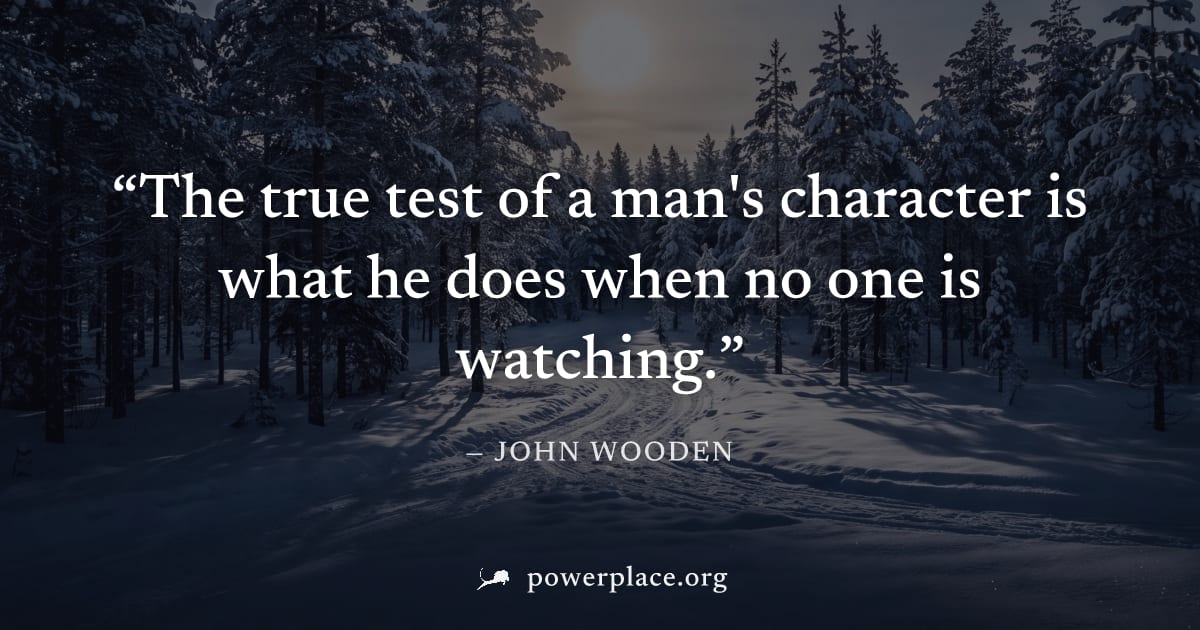 "The true test of a man's character is what he does when no one is watching." — John Wooden