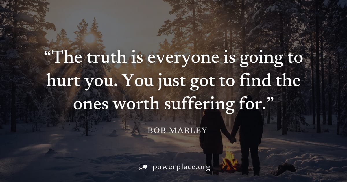 "The truth is everyone is going to hurt you. You just got to find the ones worth suffering for." — Bob Marley