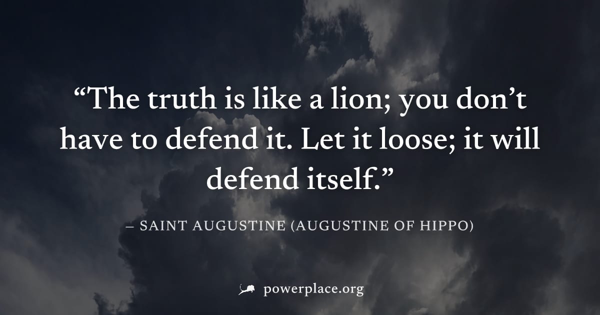 "The truth is like a lion; you don’t have to defend it. Let it loose; it will defend itself." — Saint Augustine (Augustine of Hippo)