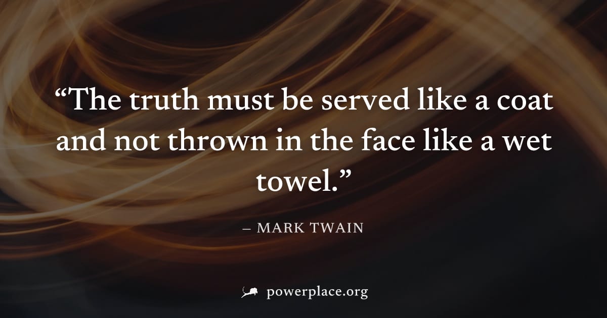 "The truth must be served like a coat and not thrown in the face like a wet towel." — Mark Twain