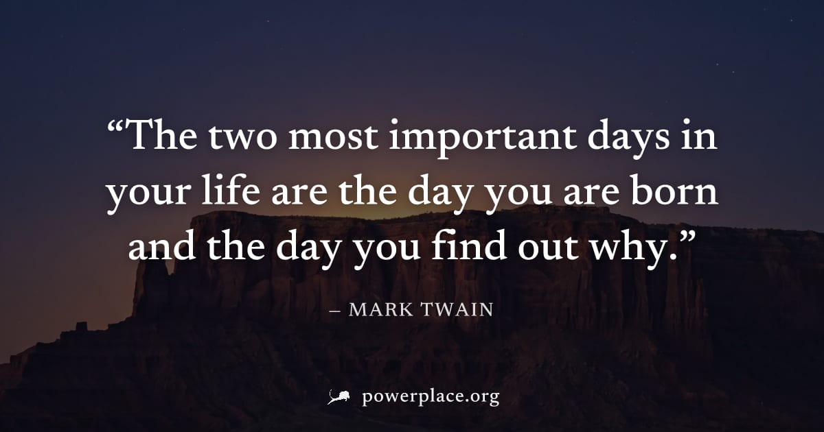 "The two most important days in your life are the day you are born and the day you find out why." — Mark Twain