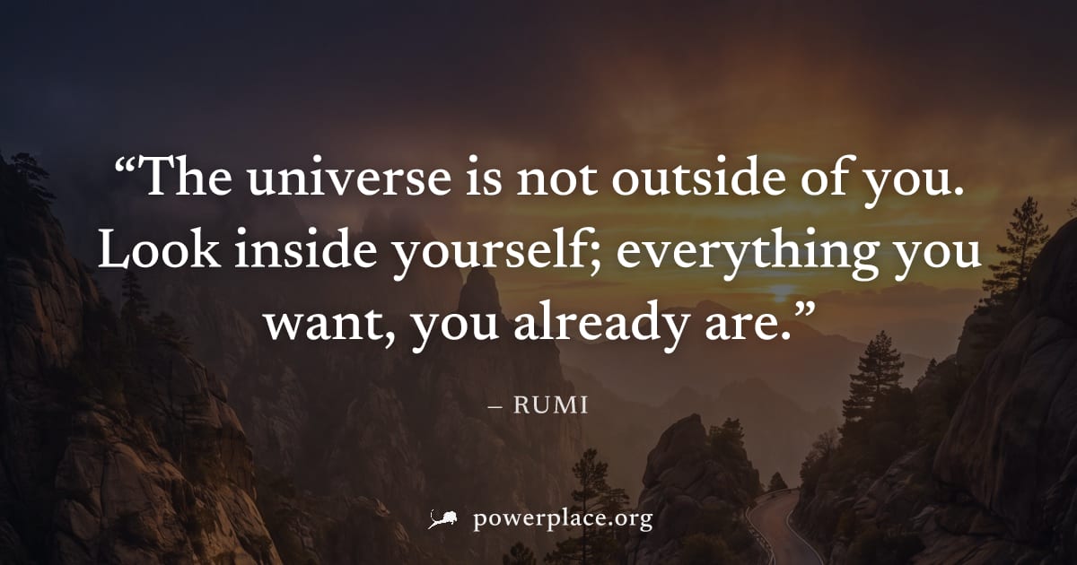 "The universe is not outside of you. Look inside yourself; everything you want, you already are." — Rumi