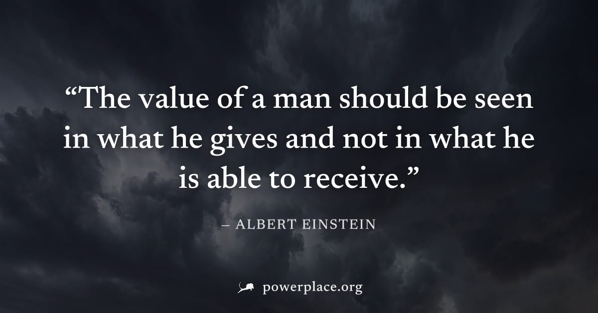 "The value of a man should be seen in what he gives and not in what he is able to receive." — Albert Einstein