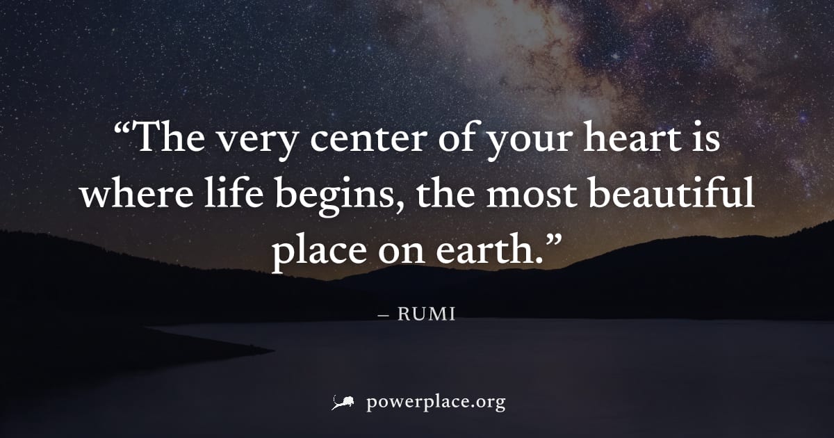 "The very center of your heart is where life begins, the most beautiful place on earth." — Rumi