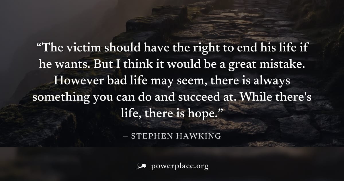"The victim should have the right to end his life if he wants. But I think it would be a great mistake. However bad life may seem, there is always something you can do and succeed at. While there's li