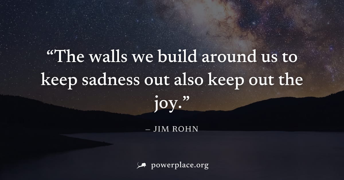 "The walls we build around us to keep sadness out also keep out the joy." — Jim Rohn