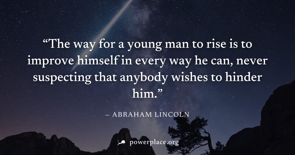 "The way for a young man to rise is to improve himself in every way he can, never suspecting that anybody wishes to hinder him." — Abraham Lincoln