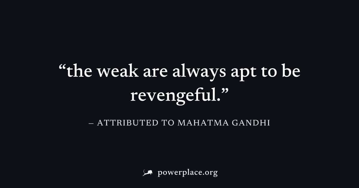 "the weak are always apt to be revengeful." — Attributed to Mahatma Gandhi