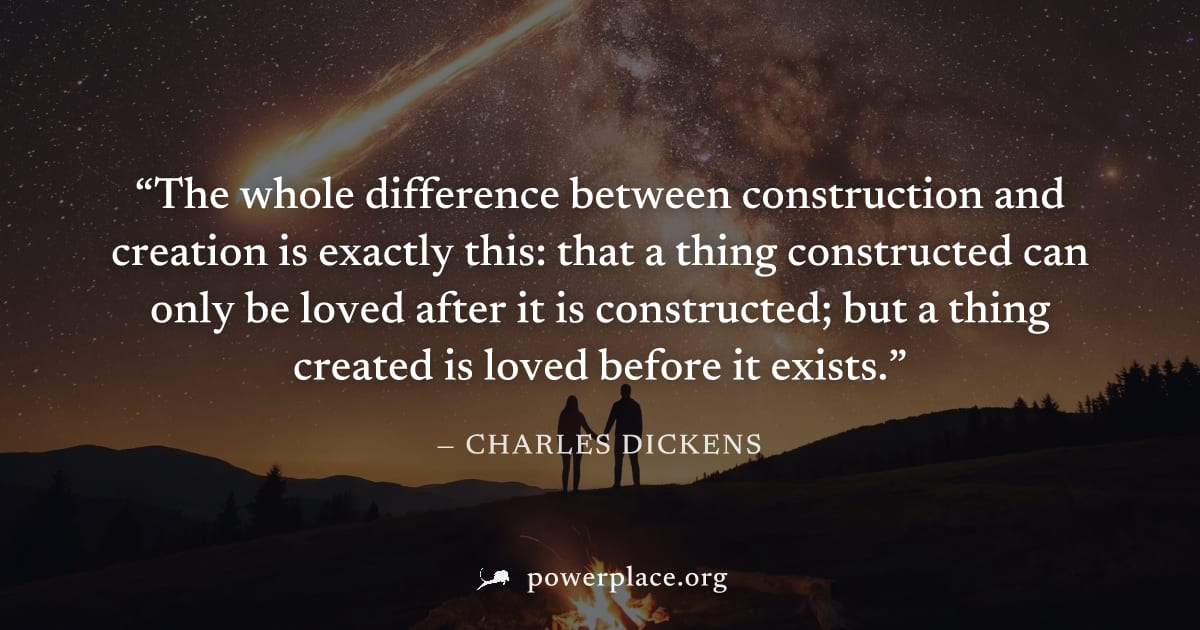 "The whole difference between construction and creation is exactly this: that a thing constructed can only be loved after it is constructed; but a thing created is loved before it exists." — Charles D