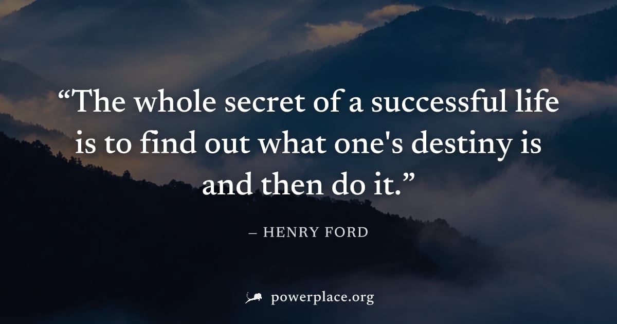 "The whole secret of a successful life is to find out what one's destiny is and then do it." — Henry Ford