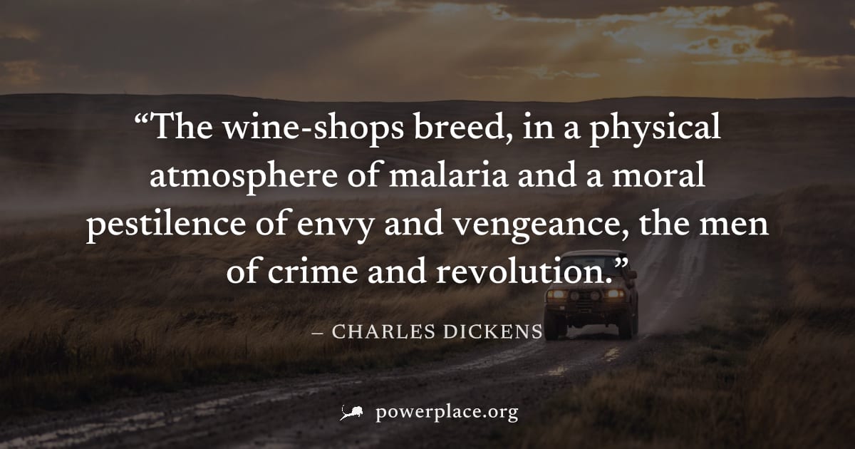 "The wine-shops breed, in a physical atmosphere of malaria and a moral pestilence of envy and vengeance, the men of crime and revolution." — Charles Dickens