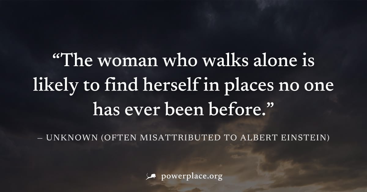 "The woman who walks alone is likely to find herself in places no one has ever been before." — Unknown (often misattributed to Albert Einstein)