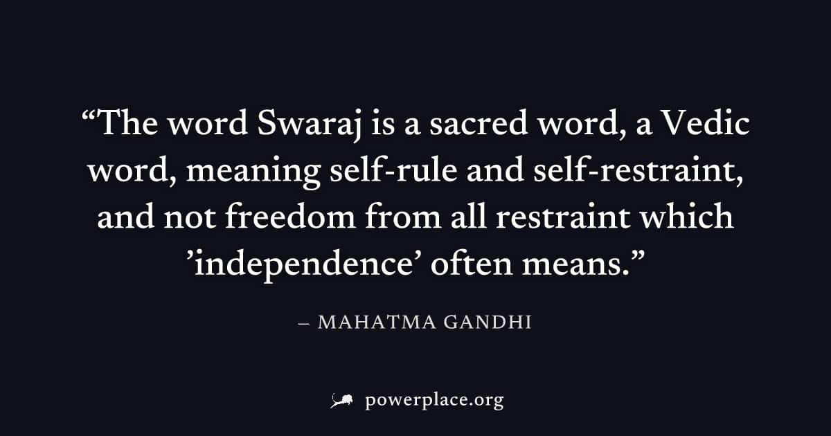 "The word Swaraj is a sacred word, a Vedic word, meaning self-rule and self-restraint, and not freedom from all restraint which ’independence’ often means." — Mahatma Gandhi