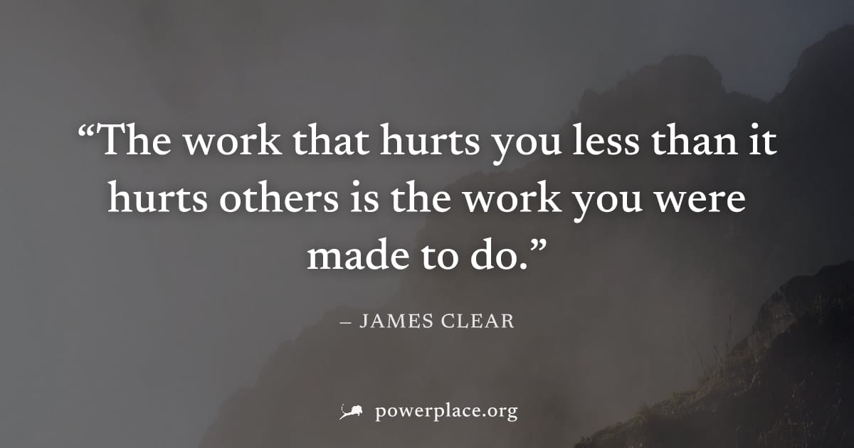 "The work that hurts you less than it hurts others is the work you were made to do." — James Clear
