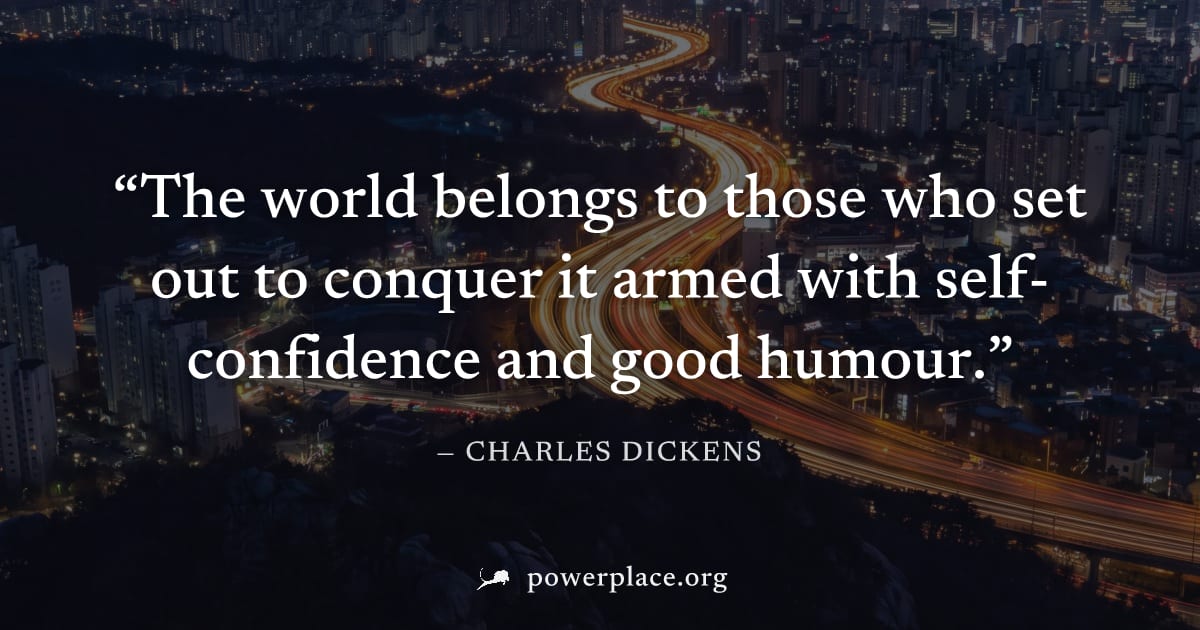 "The world belongs to those who set out to conquer it armed with self-confidence and good humour." — Charles Dickens
