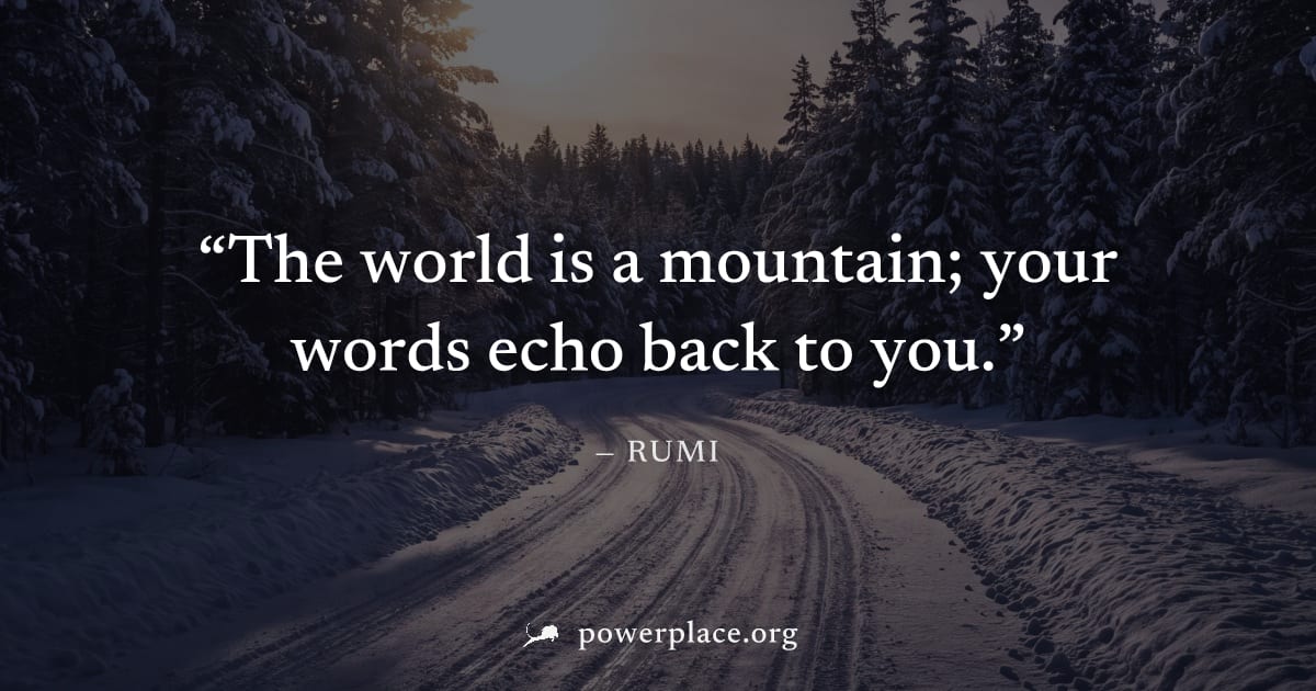 "The world is a mountain; your words echo back to you." — Rumi