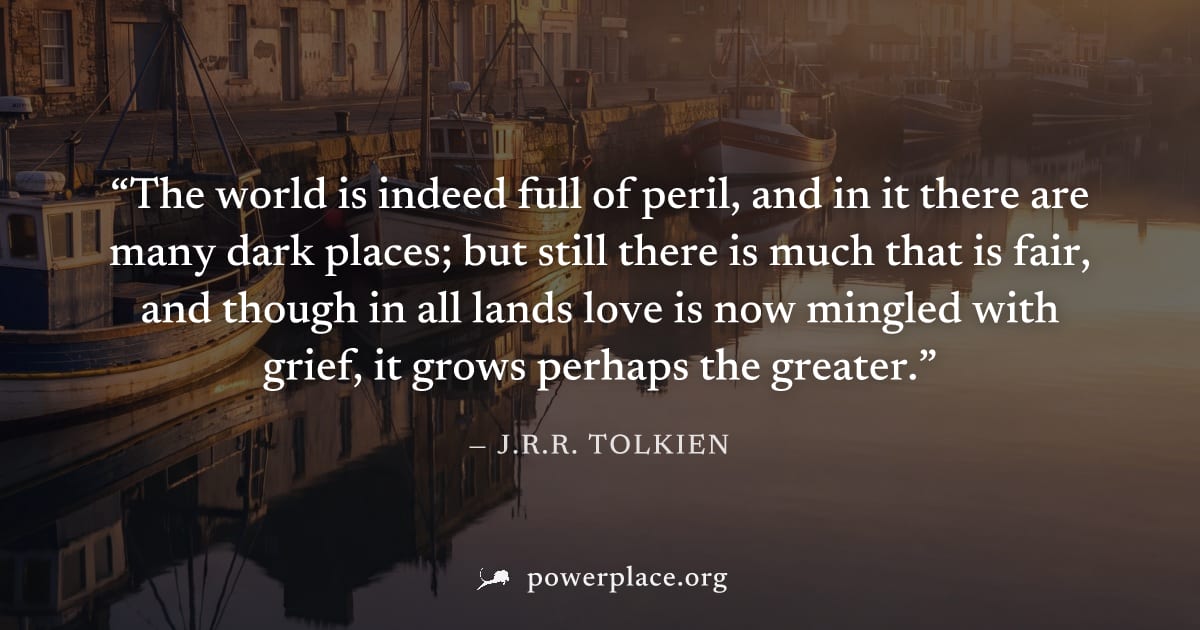 "The world is indeed full of peril, and in it there are many dark places; but still there is much that is fair, and though in all lands love is now mingled with grief, it grows perhaps the greater." —