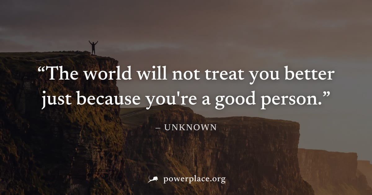 "The world will not treat you better just because you're a good person." — Unknown