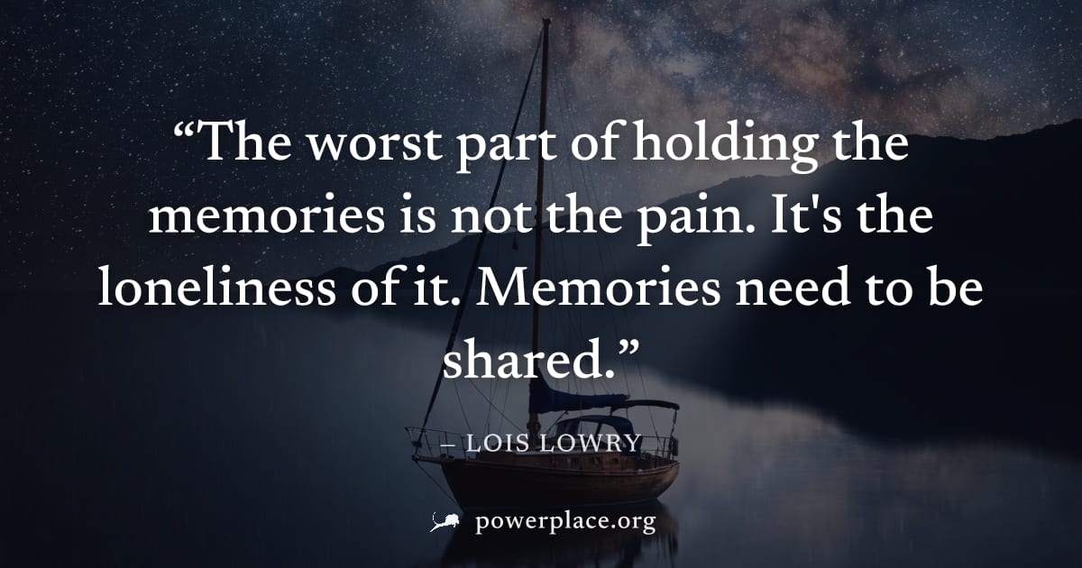"The worst part of holding the memories is not the pain. It's the loneliness of it. Memories need to be shared." — Lois Lowry
