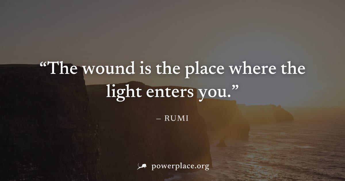 "The wound is the place where the light enters you." — Rumi