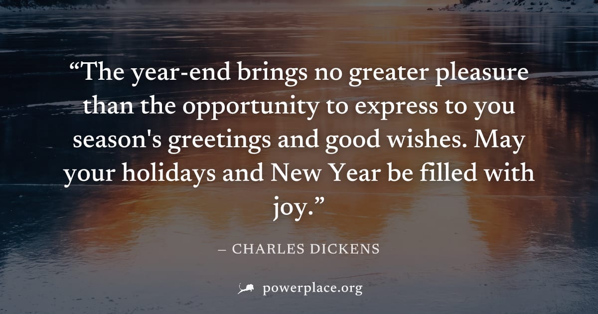 "The year-end brings no greater pleasure than the opportunity to express to you season's greetings and good wishes. May your holidays and New Year be filled with joy." — Charles Dickens