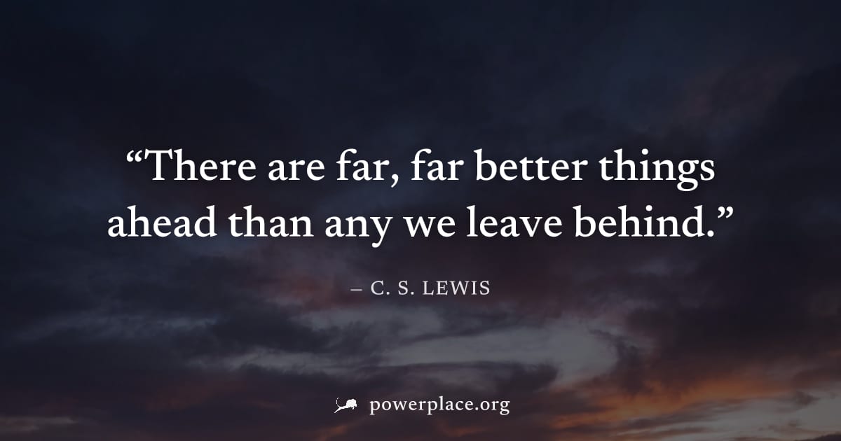 "There are far, far better things ahead than any we leave behind." — C. S. Lewis