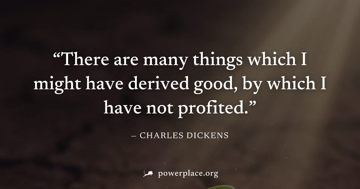 "There are many things which I might have derived good, by which I have not profited." — Charles Dickens