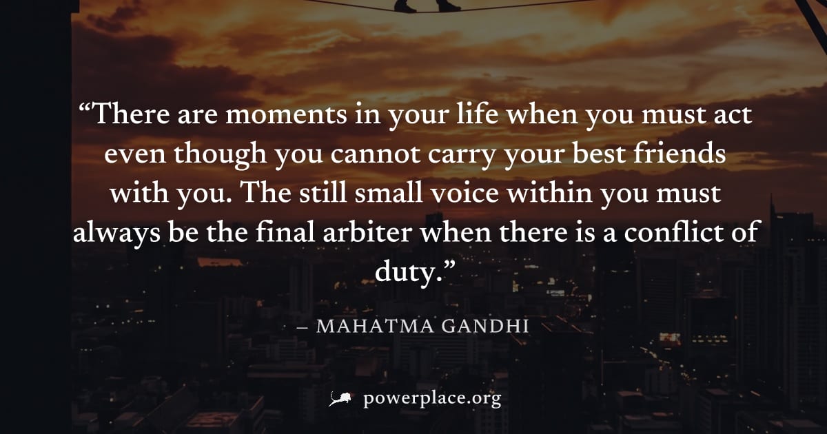 "There are moments in your life when you must act even though you cannot carry your best friends with you. The still small voice within you must always be the final arbiter when there is a conflict of