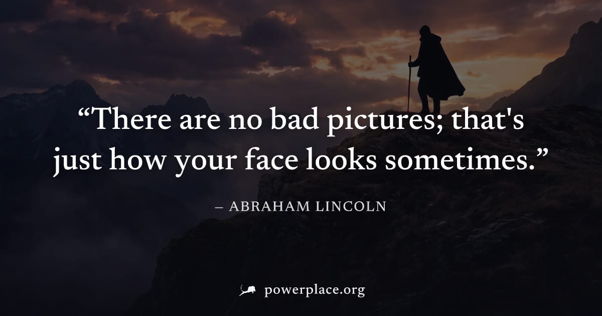 "There are no bad pictures; that's just how your face looks sometimes." — Abraham Lincoln