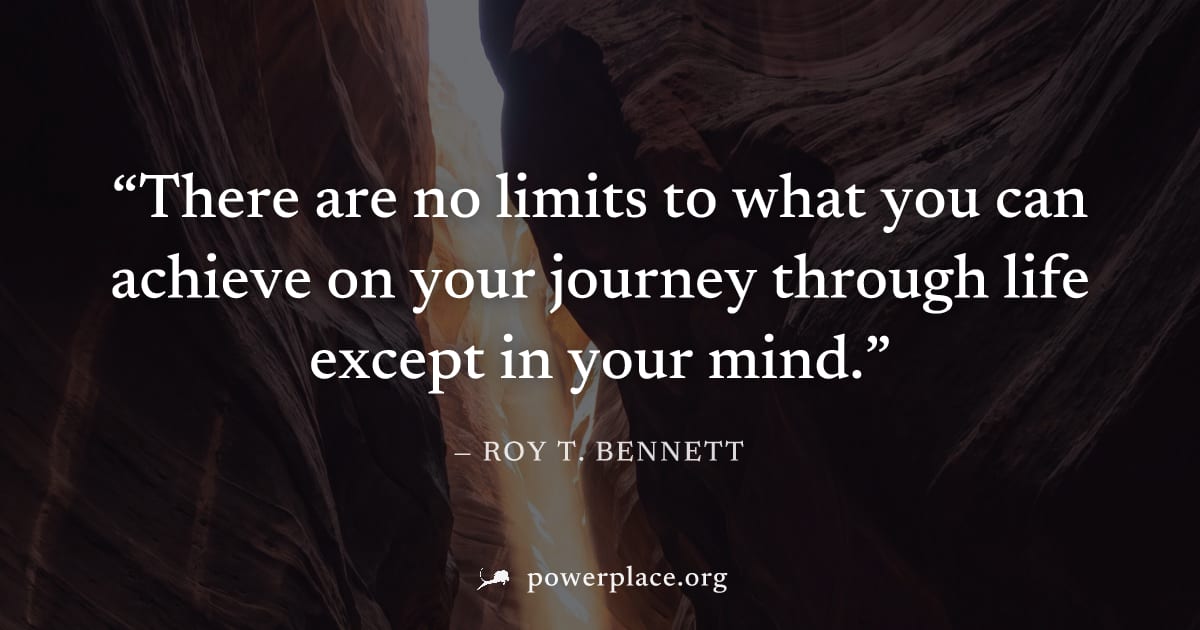"There are no limits to what you can achieve on your journey through life except in your mind." — Roy T. Bennett