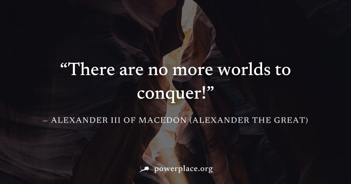 "There are no more worlds to conquer!" — Alexander III of Macedon (Alexander the Great)