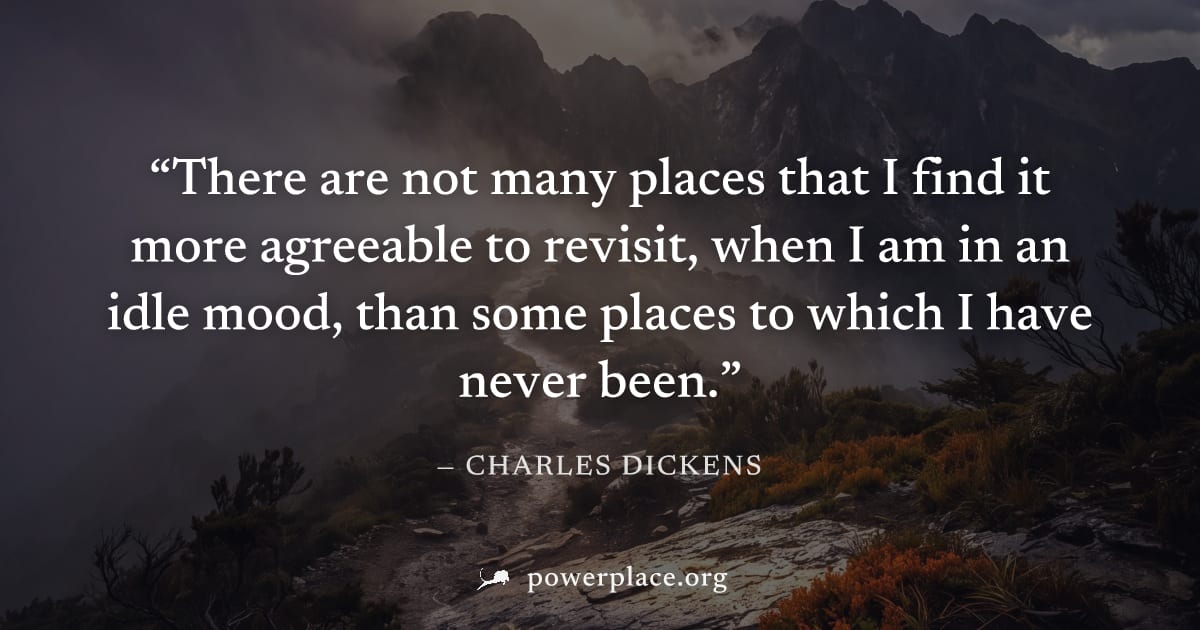 "There are not many places that I find it more agreeable to revisit, when I am in an idle mood, than some places to which I have never been." — Charles Dickens