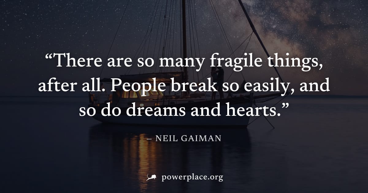 "There are so many fragile things, after all. People break so easily, and so do dreams and hearts." — Neil Gaiman