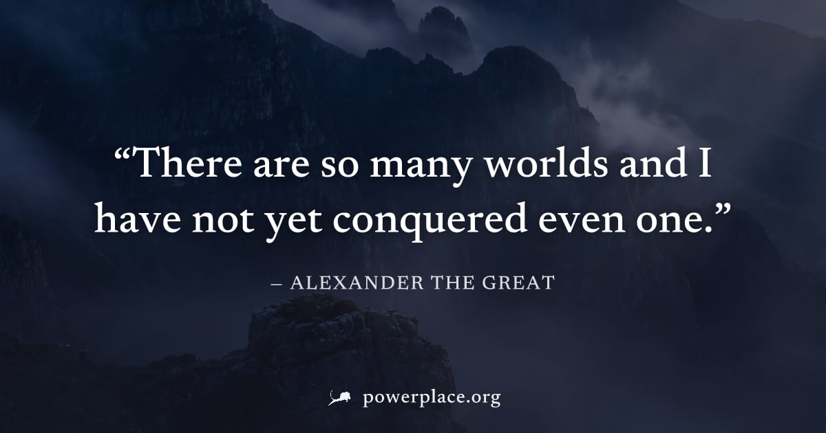 "There are so many worlds and I have not yet conquered even one." — Alexander the Great