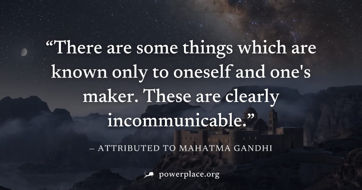 "There are some things which are known only to oneself and one's maker. These are clearly incommunicable." — Attributed to Mahatma Gandhi