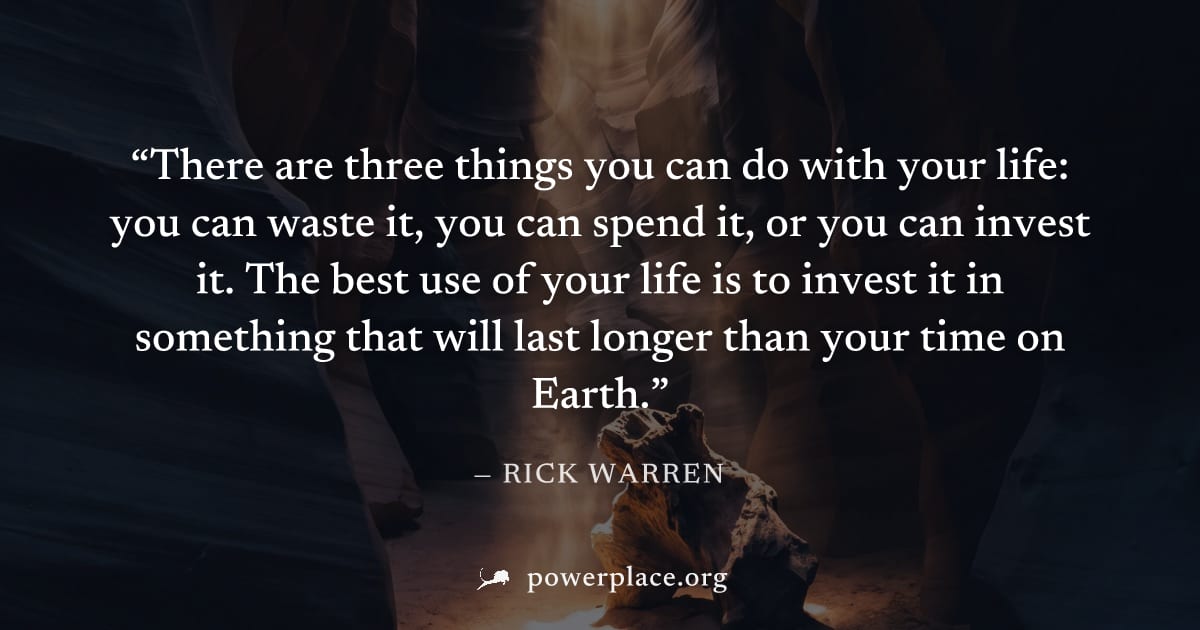 "There are three things you can do with your life: you can waste it, you can spend it, or you can invest it. The best use of your life is to invest it in something that will last longer than your time